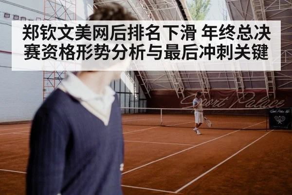 郑钦文美网后排名下滑 年终总决赛资格形势分析与最后冲刺关键
