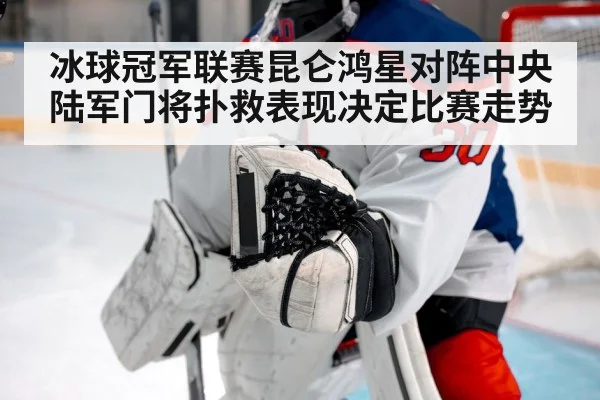 冰球冠军联赛昆仑鸿星对阵中央陆军门将扑救表现决定比赛走势