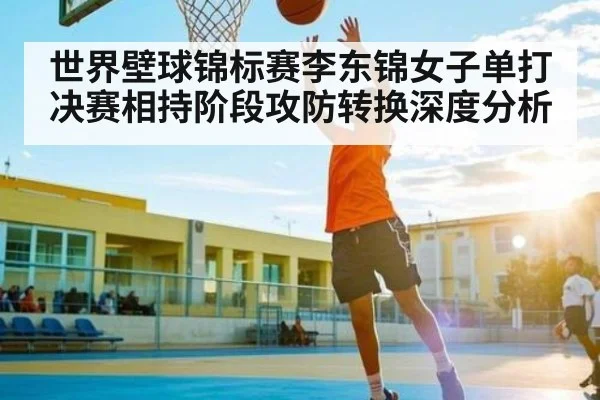 世界壁球锦标赛李东锦女子单打决赛相持阶段攻防转换深度分析