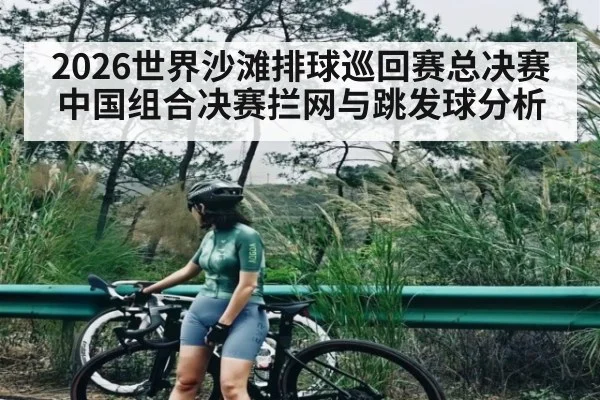 2026世界沙滩排球巡回赛总决赛中国组合决赛拦网与跳发球分析