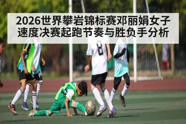 2026世界攀岩锦标赛邓丽娟女子速度决赛起跑节奏与胜负手分析