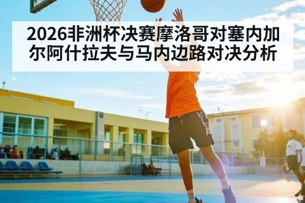2026非洲杯决赛摩洛哥对塞内加尔阿什拉夫与马内边路对决分析