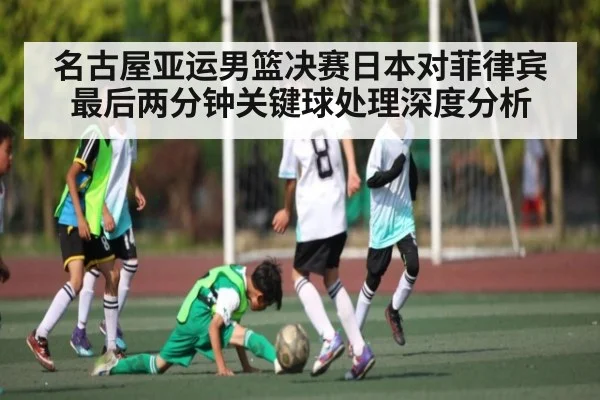 名古屋亚运男篮决赛日本对菲律宾最后两分钟关键球处理深度分析