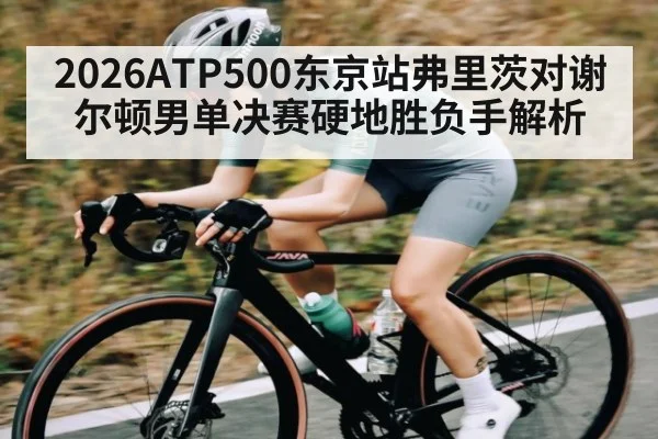 2026ATP500东京站弗里茨对谢尔顿男单决赛硬地胜负手解析
